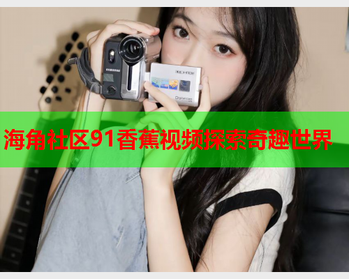 海角社区91香蕉视频探索奇趣世界  第1张