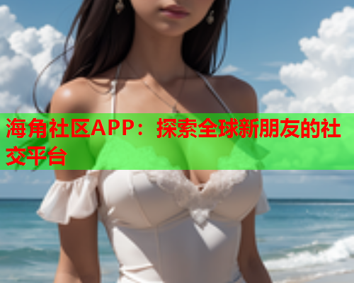 海角社区APP：探索全球新朋友的社交平台  第2张