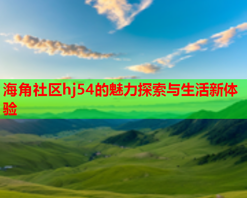 海角社区hj54的魅力探索与生活新体验  第2张