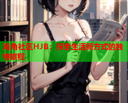 海角社区HJB：探索生活新方式的独特旅程  第1张