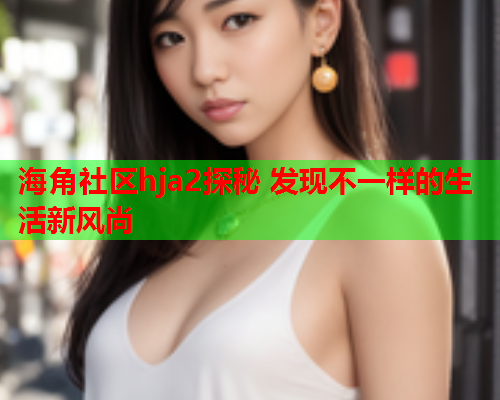 海角社区hja2探秘 发现不一样的生活新风尚  第2张