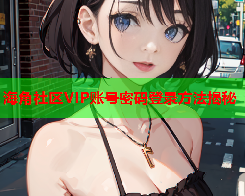 海角社区VIP账号密码登录方法揭秘  第1张