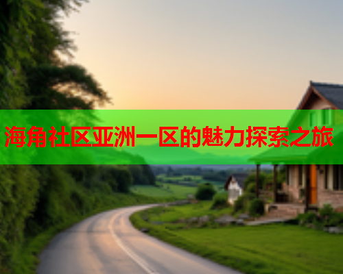 海角社区亚洲一区的魅力探索之旅  第1张