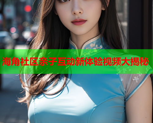 海角社区亲子互动新体验视频大揭秘  第1张