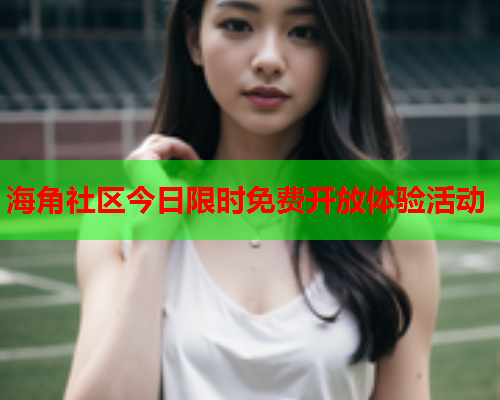 海角社区今日限时免费开放体验活动  第1张