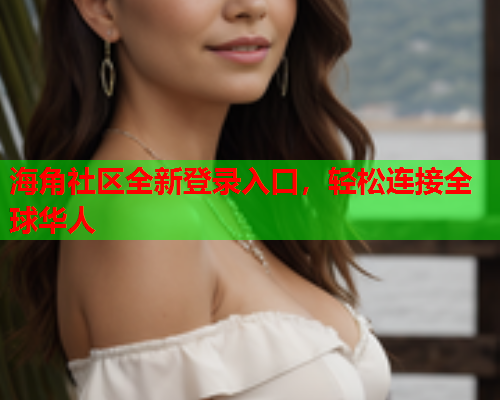 海角社区全新登录入口，轻松连接全球华人  第1张