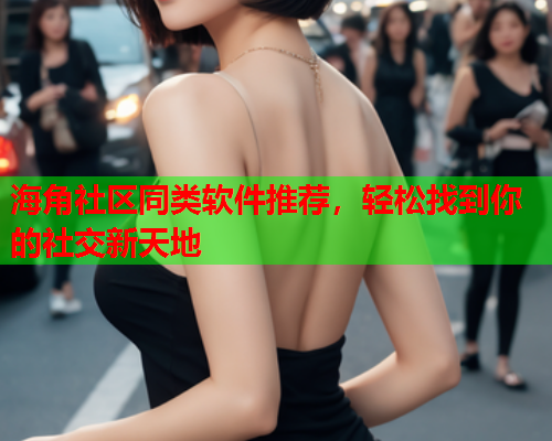 海角社区同类软件推荐，轻松找到你的社交新天地  第1张