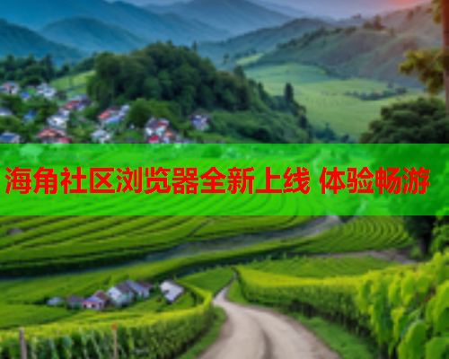 海角社区浏览器全新上线 体验畅游  第1张