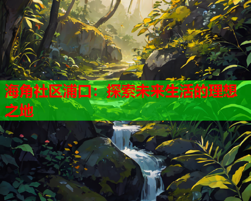 海角社区浦口：探索未来生活的理想之地  第1张