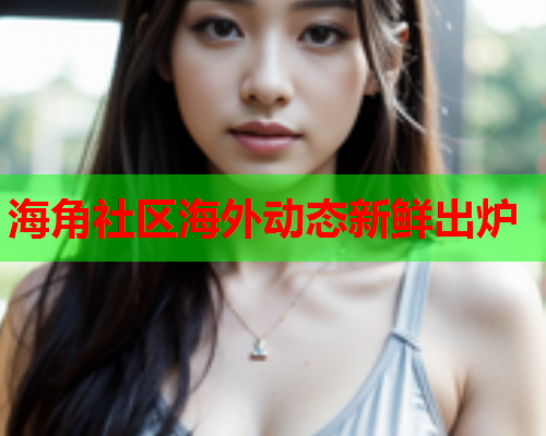 海角社区海外动态新鲜出炉  第1张