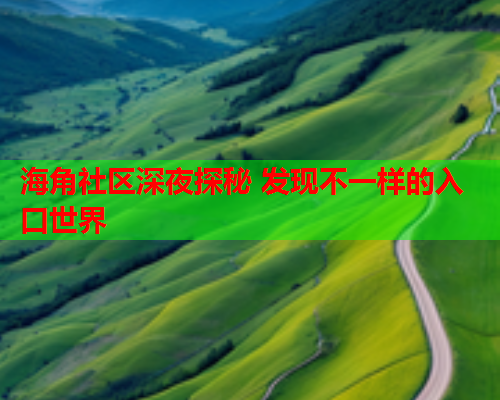 海角社区深夜探秘 发现不一样的入口世界  第1张