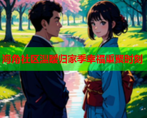 海角社区温暖归家季幸福重聚时刻  第1张
