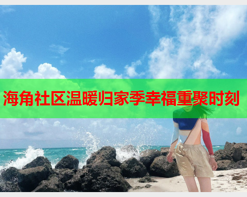 海角社区温暖归家季幸福重聚时刻  第2张