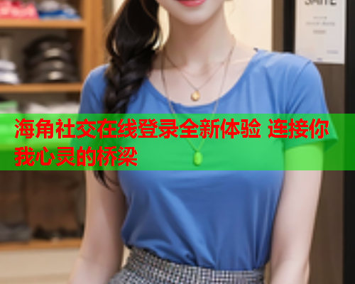 海角社交在线登录全新体验 连接你我心灵的桥梁  第2张