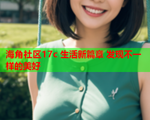 海角社区17c 生活新篇章 发现不一样的美好  第1张