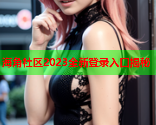 海角社区2023全新登录入口揭秘  第1张