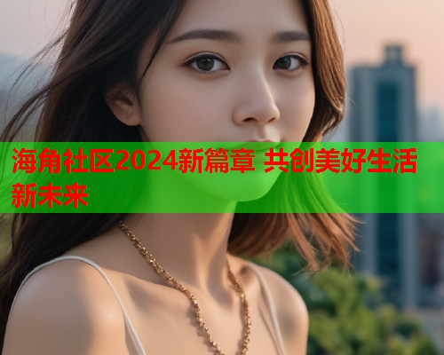 海角社区2024新篇章 共创美好生活新未来  第1张