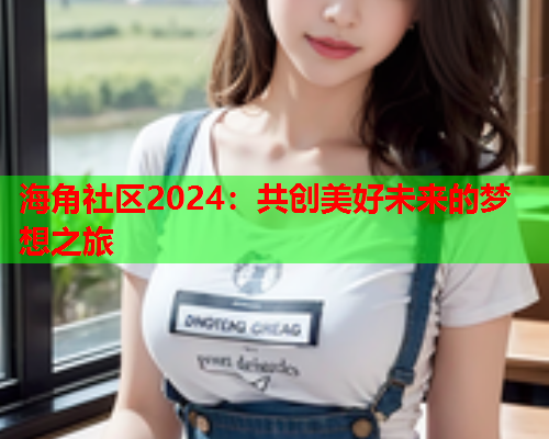 海角社区2024：共创美好未来的梦想之旅  第1张