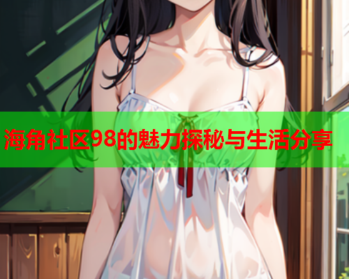 海角社区98的魅力探秘与生活分享  第2张