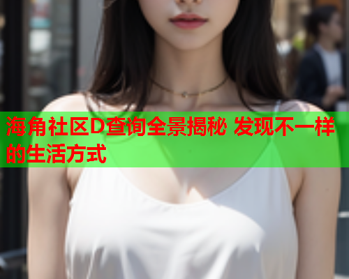 海角社区D查询全景揭秘 发现不一样的生活方式  第1张