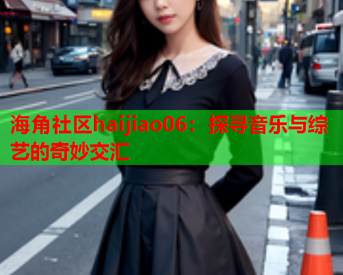 海角社区haijiao06：探寻音乐与综艺的奇妙交汇  第1张