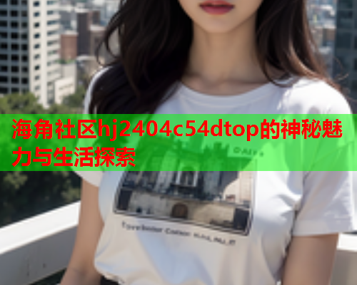海角社区hj2404c54dtop的神秘魅力与生活探索  第1张
