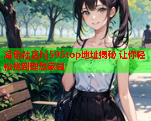 海角社区hj595top地址揭秘 让你轻松找到理想家园  第1张