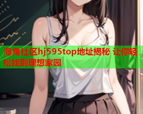 海角社区hj595top地址揭秘 让你轻松找到理想家园  第2张