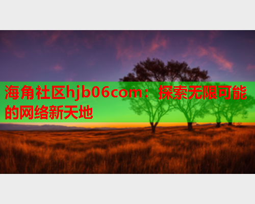 海角社区hjb06com：探索无限可能的网络新天地  第2张