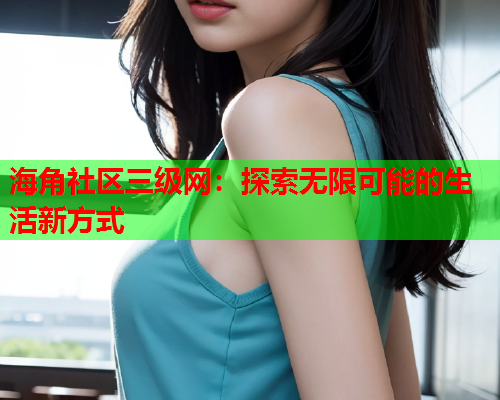 海角社区三级网：探索无限可能的生活新方式  第1张