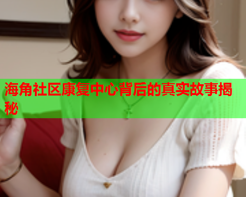 海角社区康复中心背后的真实故事揭秘  第1张