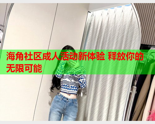 海角社区成人活动新体验 释放你的无限可能  第2张