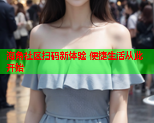 海角社区扫码新体验 便捷生活从此开始  第1张