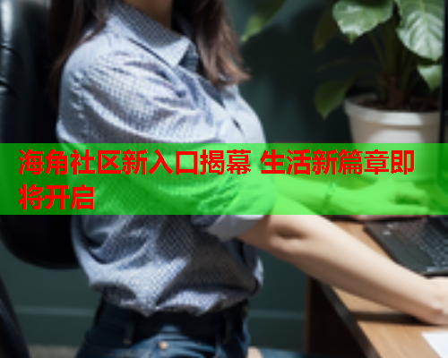 海角社区新入口揭幕 生活新篇章即将开启  第1张