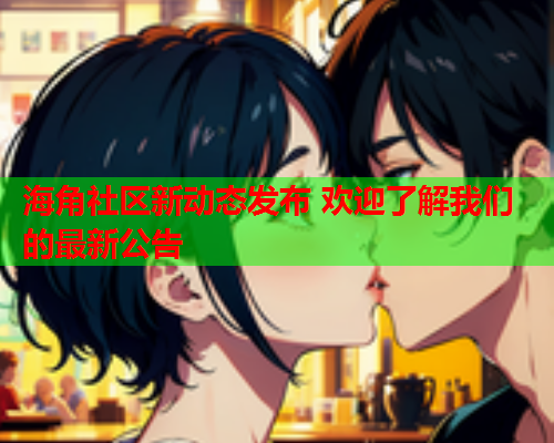 海角社区新动态发布 欢迎了解我们的最新公告  第1张
