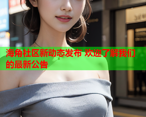 海角社区新动态发布 欢迎了解我们的最新公告  第2张