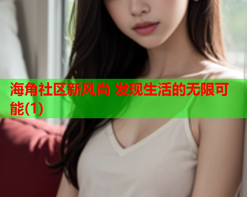 海角社区新风尚 发现生活的无限可能(1)  第2张