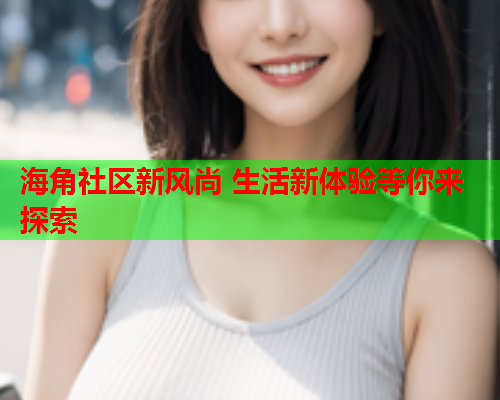 海角社区新风尚 生活新体验等你来探索  第1张