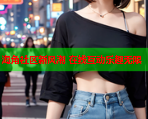 海角社区新风潮 在线互动乐趣无限  第1张