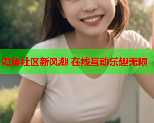 海角社区新风潮 在线互动乐趣无限  第2张