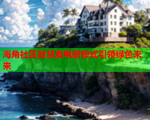 海角社区智慧发电新模式引领绿色未来  第1张
