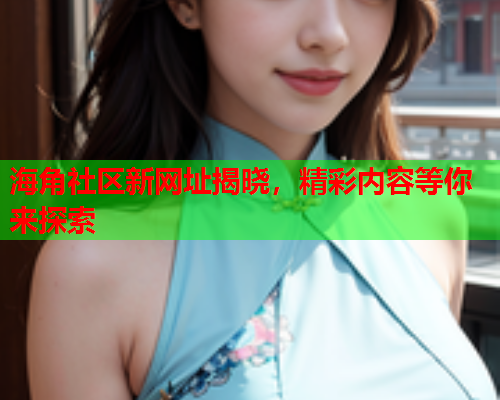 海角社区新网址揭晓，精彩内容等你来探索  第2张