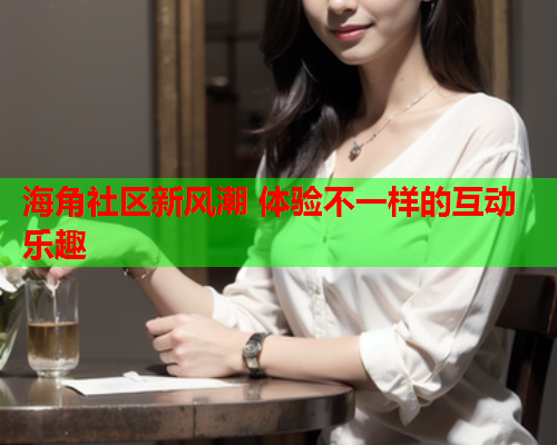 海角社区新风潮 体验不一样的互动乐趣  第1张