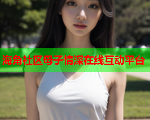 海角社区母子情深在线互动平台  第2张