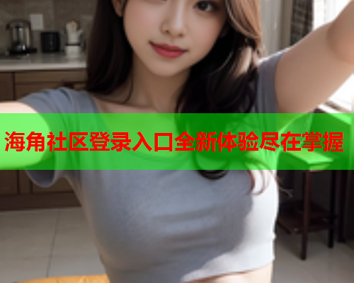 海角社区登录入口全新体验尽在掌握  第1张