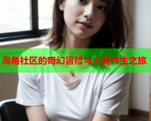 海角社区的奇幻冒险与人兽共生之旅  第1张