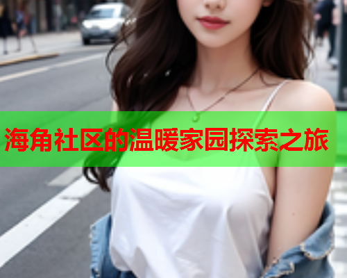 海角社区的温暖家园探索之旅  第1张