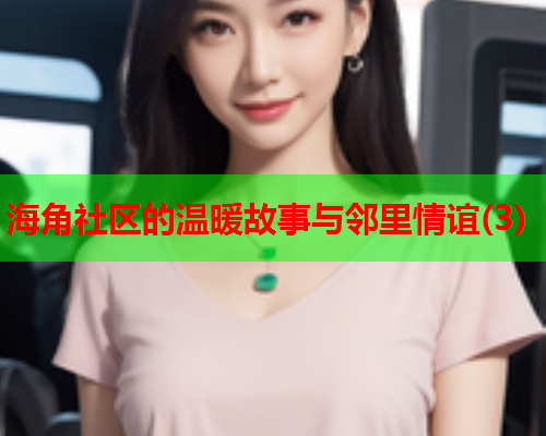 海角社区的温暖故事与邻里情谊(3)  第2张