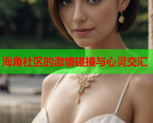 海角社区的激情碰撞与心灵交汇  第1张