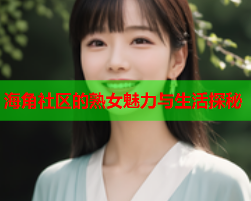 海角社区的熟女魅力与生活探秘  第1张